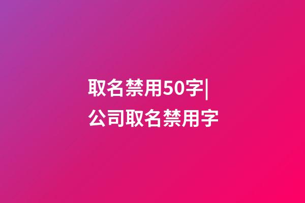 取名禁用50字|公司取名禁用字-第1張-公司起名-玄機派